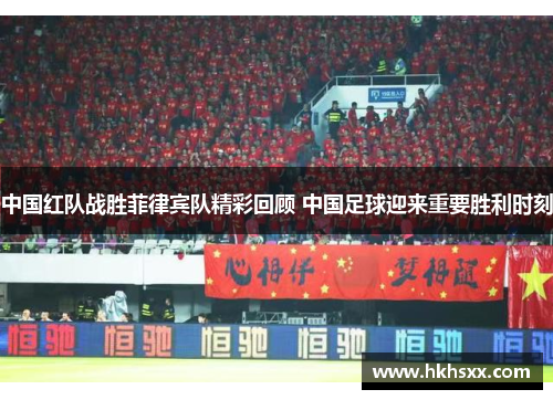 中国红队战胜菲律宾队精彩回顾 中国足球迎来重要胜利时刻