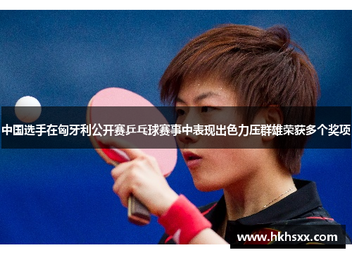 中国选手在匈牙利公开赛乒乓球赛事中表现出色力压群雄荣获多个奖项