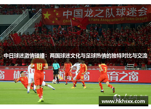 中日球迷激情碰撞：两国球迷文化与足球热情的独特对比与交流