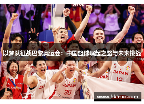 以梦队征战巴黎奥运会：中国篮球崛起之路与未来挑战