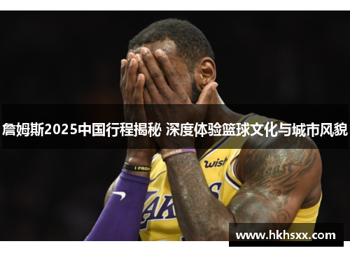 詹姆斯2025中国行程揭秘 深度体验篮球文化与城市风貌