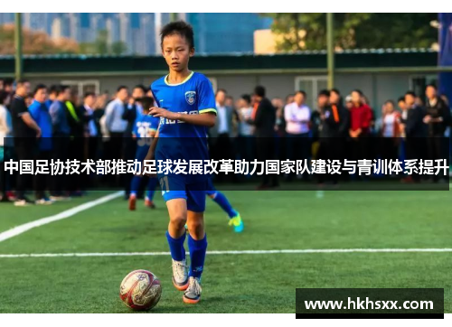 中国足协技术部推动足球发展改革助力国家队建设与青训体系提升
