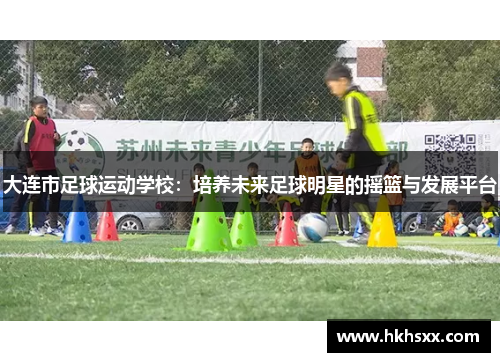 大连市足球运动学校：培养未来足球明星的摇篮与发展平台