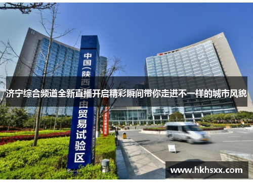 济宁综合频道全新直播开启精彩瞬间带你走进不一样的城市风貌