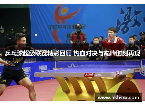 乒乓球超级联赛精彩回顾 热血对决与巅峰时刻再现