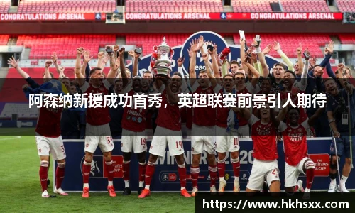 阿森纳新援成功首秀，英超联赛前景引人期待