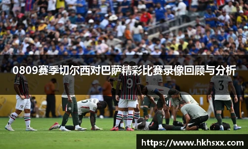 0809赛季切尔西对巴萨精彩比赛录像回顾与分析