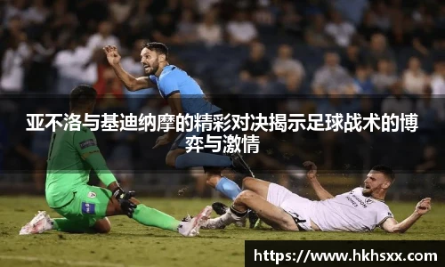 亚不洛与基迪纳摩的精彩对决揭示足球战术的博弈与激情