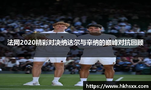法网2020精彩对决纳达尔与辛纳的巅峰对抗回顾